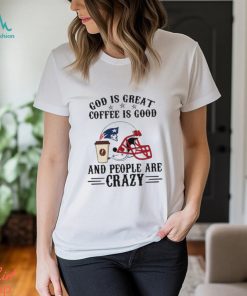 New England Patriots God is Great Coffee is Good And People Are Crazy Football Shirt
