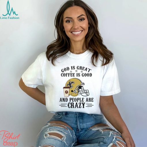 New Orleans Saints God is Great Coffee is Good And People Are Crazy Football NFL Shirt