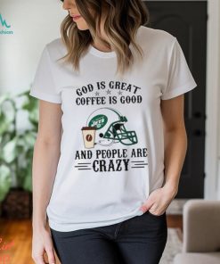 New York Jets God is Great Coffee is Good And People Are Crazy Football NFL Shirt
