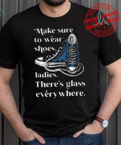 Nice Make to wear shoes ladies there’s glass everywhere shirt