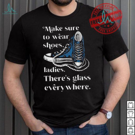 Nice Make to wear shoes ladies there’s glass everywhere shirt