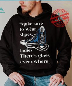 Nice Make to wear shoes ladies there’s glass everywhere shirt