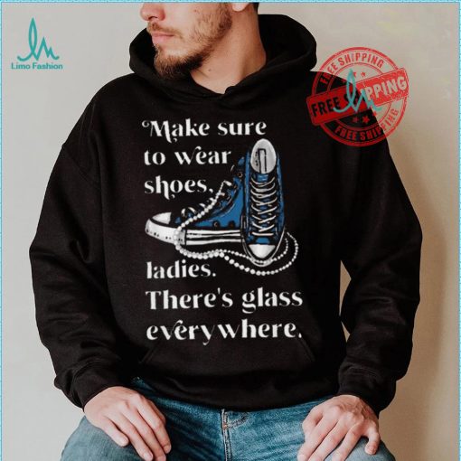 Nice Make to wear shoes ladies there’s glass everywhere shirt