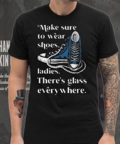 Nice Make to wear shoes ladies there’s glass everywhere shirt