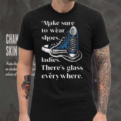 Nice Make to wear shoes ladies there’s glass everywhere shirt