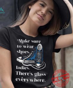 Nice Make to wear shoes ladies there’s glass everywhere shirt