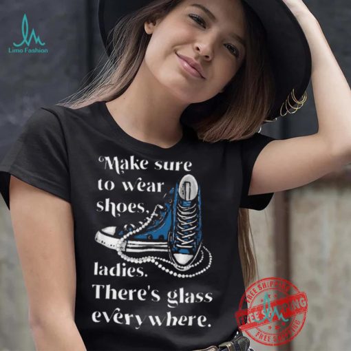 Nice Make to wear shoes ladies there’s glass everywhere shirt