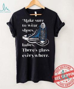 Nice Make to wear shoes ladies there’s glass everywhere shirt