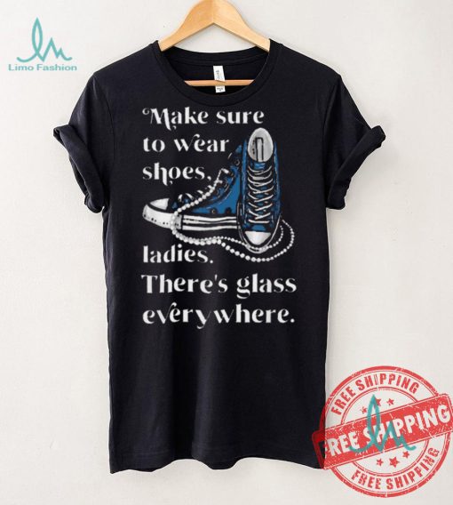 Nice Make to wear shoes ladies there’s glass everywhere shirt