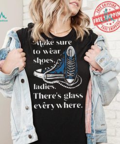 Nice Make to wear shoes ladies there’s glass everywhere shirt