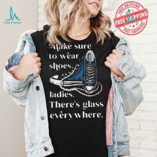 Nice Make to wear shoes ladies there’s glass everywhere shirt