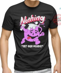 Nothing Fry Our Heads T shirt, hoodie, sweater, long sleeve and tank top Nothing Fry Our Heads T shirt