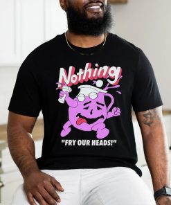 Nothing Fry Our Heads T shirt, hoodie, sweater, long sleeve and tank top Nothing Fry Our Heads T shirt