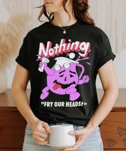Nothing Fry Our Heads T shirt, hoodie, sweater, long sleeve and tank top Nothing Fry Our Heads T shirt