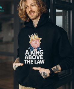 Official A King Above The Law Funny D Trump King T shirt