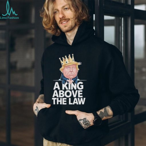 Official A King Above The Law Funny D Trump King T shirt