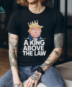 Official A King Above The Law Funny D Trump King T shirt