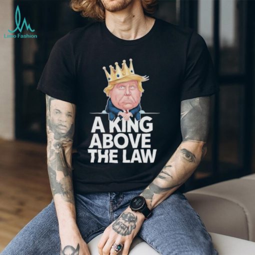 Official A King Above The Law Funny D Trump King T shirt