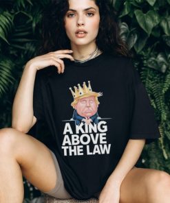 Official A King Above The Law Funny D Trump King T shirt