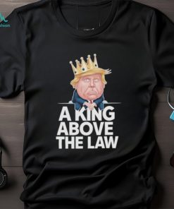 Official A King Above The Law Funny D Trump King T shirt