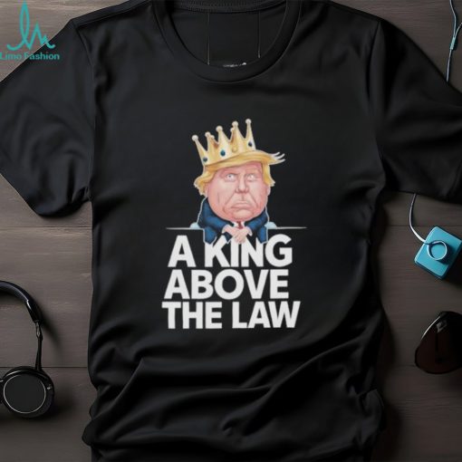 Official A King Above The Law Funny D Trump King T shirt