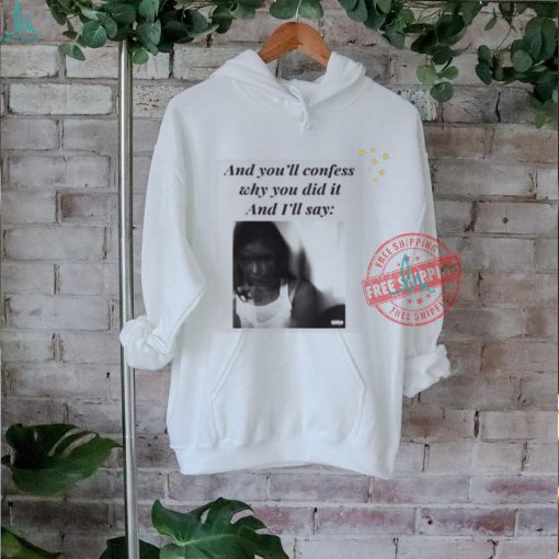 Official And You’ll Confess Why You Did It And I’ll Say t shirt