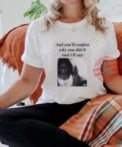 Official And You’ll Confess Why You Did It And I’ll Say t shirt