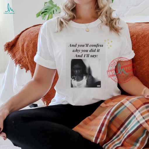 Official And You’ll Confess Why You Did It And I’ll Say t shirt