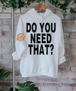 Official Do You Need That t shirt, hoodie, sweater, long sleeve and tank top Official Do You Need That t shirt