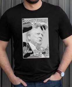 Official Donald Trump Is Fine After Shooting At Rally T Shirt