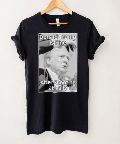 Official Donald Trump Is Fine After Shooting At Rally T Shirt
