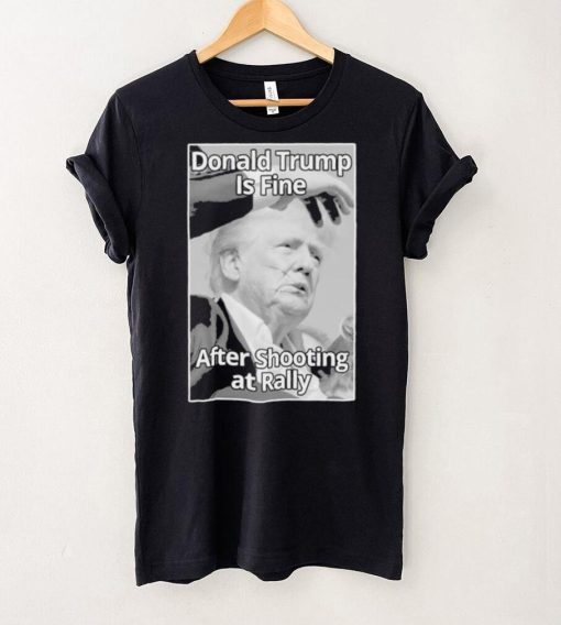 Official Donald Trump Is Fine After Shooting At Rally T Shirt