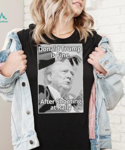 Official Donald Trump Is Fine After Shooting At Rally T Shirt