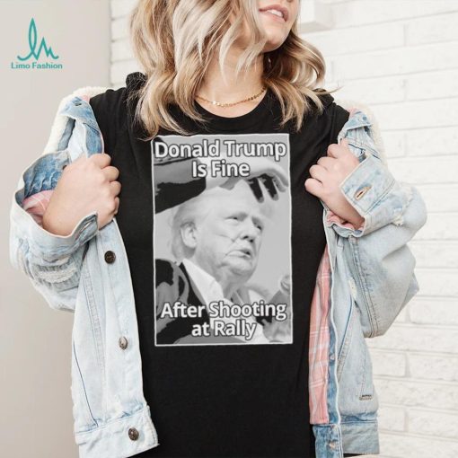 Official Donald Trump Is Fine After Shooting At Rally T Shirt