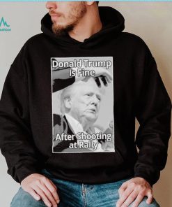 Official Donald Trump Is Fine After Shooting At Rally T Shirt