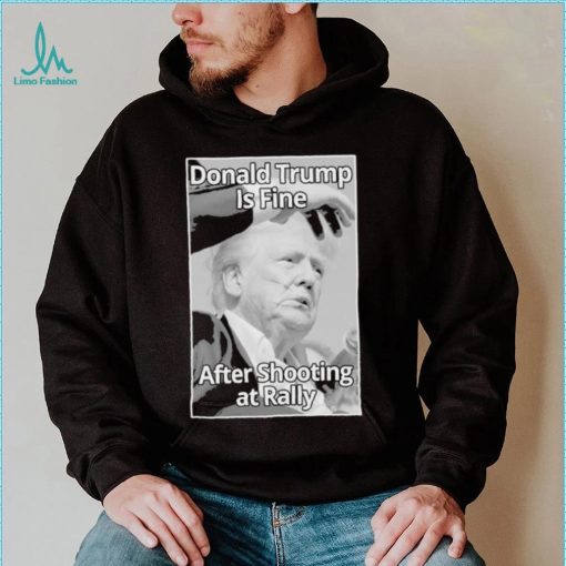 Official Donald Trump Is Fine After Shooting At Rally T Shirt