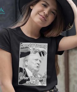 Official Donald Trump Is Fine After Shooting At Rally T Shirt