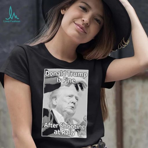 Official Donald Trump Is Fine After Shooting At Rally T Shirt