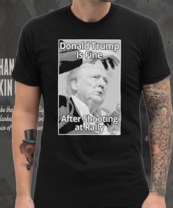 Official Donald Trump Is Fine After Shooting At Rally T Shirt