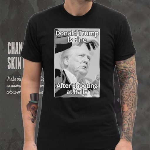Official Donald Trump Is Fine After Shooting At Rally T Shirt