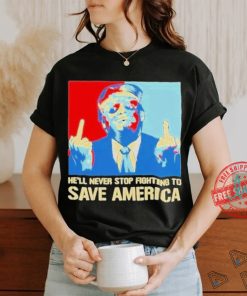 Official Donald Trump fight he will never stop fighting to save America T shirt