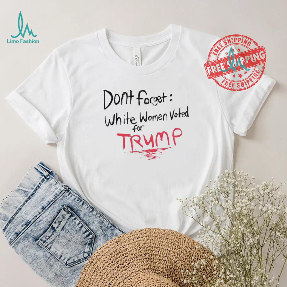 Official Dont Forget White Women Voted For Trump T Shirt Official Dont Forget White Women Voted For Trump T Shirt