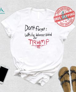 Official Dont Forget White Women Voted For Trump T Shirt