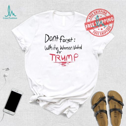 Official Dont Forget White Women Voted For Trump T Shirt