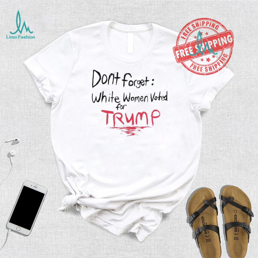 Official Dont Forget White Women Voted For Trump T Shirt Official Dont Forget White Women Voted For Trump T Shirt