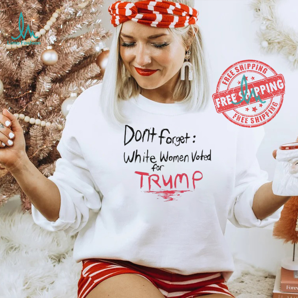 Official Dont Forget White Women Voted For Trump T Shirt Official Dont Forget White Women Voted For Trump T Shirt