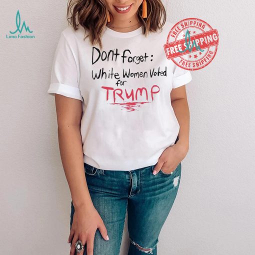 Official Dont Forget White Women Voted For Trump T Shirt