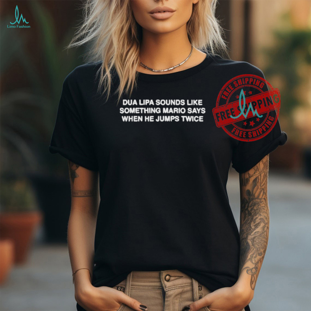 Official Dua lipa sounds like something Mario says when he jumps twice T shirt Official Dua lipa sounds like something Mario says when he jumps twice T shirt