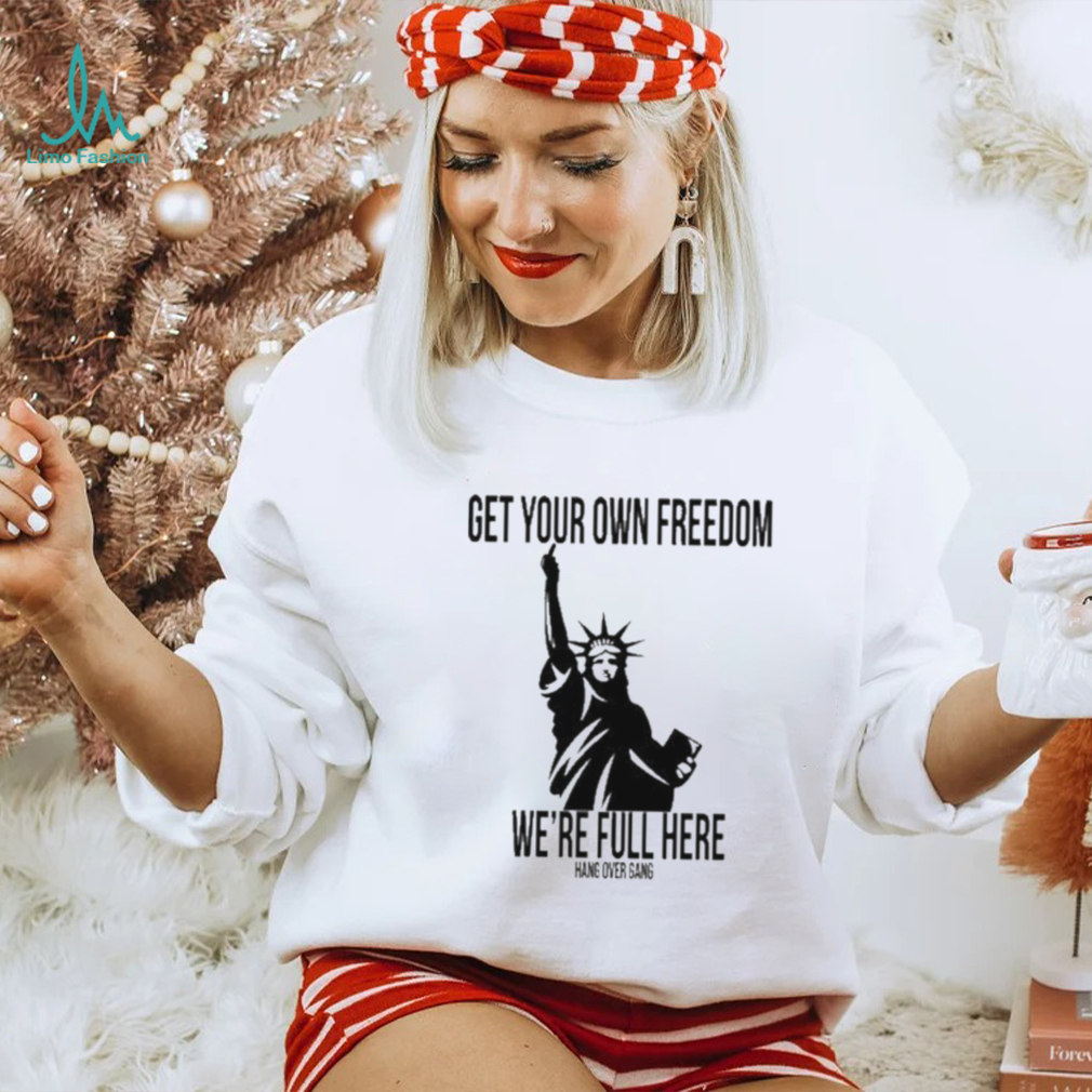 Official Get Your Own Freedom We’re Full Here Shirt Official Get Your Own Freedom We’re Full Here Shirt