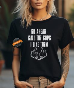 Official Go Ahead, Call the Cops I Like Them Shirt